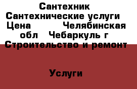 Сантехник. Сантехнические услуги › Цена ­ 350 - Челябинская обл., Чебаркуль г. Строительство и ремонт » Услуги   